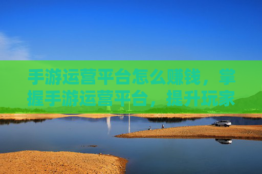 手游运营平台怎么赚钱,掌握手游运营平台,提升玩家留存与活跃度的策略 手游运营平台怎么赚钱,掌握手游运营平台,提升玩家留存与活跃度的策略