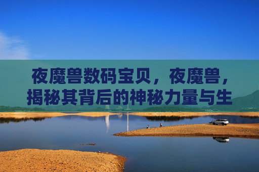 夜魔兽数码宝贝，夜魔兽，揭秘其背后的神秘力量与生存技巧