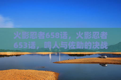 火影忍者658话，火影忍者653话，鸣人与佐助的决战即将到来，你准备好了吗？