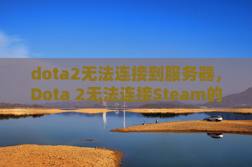 dota2无法连接到服务器，Dota 2无法连接Steam的全面攻略