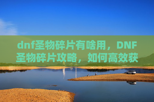 dnf圣物碎片有啥用,DNF圣物碎片攻略,如何高效获取与使用 dnf圣物碎片有啥用,DNF圣物碎片攻略,如何高效获取与使用