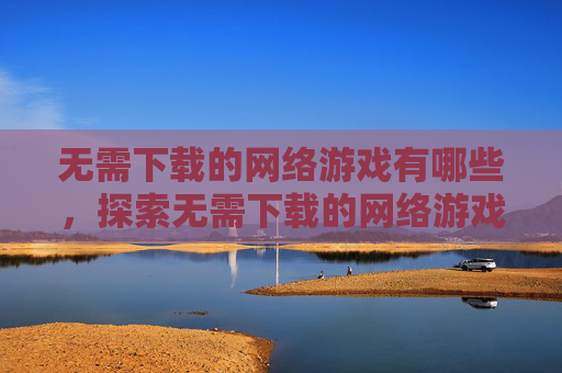 无需下载的网络游戏有哪些，探索无需下载的网络游戏世界