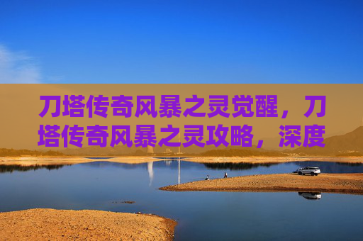 刀塔传奇风暴之灵觉醒,刀塔传奇风暴之灵攻略,深度解析与实用技巧 刀塔传奇风暴之灵觉醒,刀塔传奇风暴之灵攻略,深度解析与实用技巧