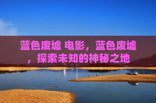 蓝色废墟 电影，蓝色废墟，探索未知的神秘之地
