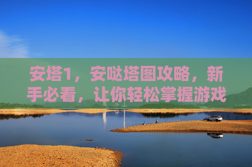 安塔1,安哒塔图攻略,新手必看,让你轻松掌握游戏技巧 安塔1,安哒塔图攻略,新手必看,让你轻松掌握游戏技巧