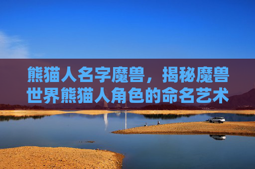 熊猫人名字魔兽,揭秘魔兽世界熊猫人角色的命名艺术 熊猫人名字魔兽,揭秘魔兽世界熊猫人角色的命名艺术