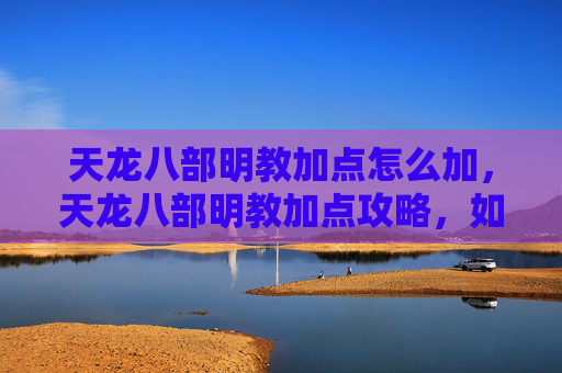 天龙八部明教加点怎么加,天龙八部明教加点攻略,如何打造最强输出与生存能力并存的明教角色 天龙八部明教加点怎么加,天龙八部明教加点攻略,如何打造最强输出与生存能力并存的明教角色