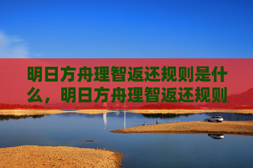明日方舟理智返还规则是什么,明日方舟理智返还规则深度解析 明日方舟理智返还规则是什么,明日方舟理智返还规则深度解析