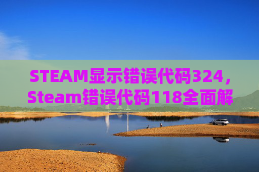 STEAM显示错误代码324,Steam错误代码118全面解析与解决策略 STEAM显示错误代码324,Steam错误代码118全面解析与解决策略