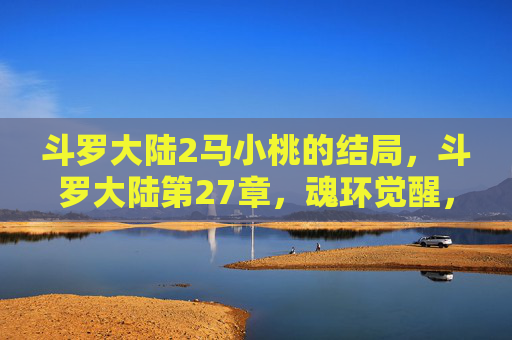 斗罗大陆2马小桃的结局，斗罗大陆第27章，魂环觉醒，武魂之力的极致