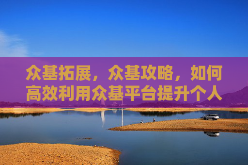 众基拓展,众基攻略,如何高效利用众基平台提升个人能力 众基拓展,众基攻略,如何高效利用众基平台提升个人能力