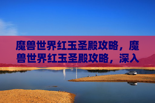 魔兽世界红玉圣殿攻略,魔兽世界红玉圣殿攻略,深入探索与策略指南 魔兽世界红玉圣殿攻略,魔兽世界红玉圣殿攻略,深入探索与策略指南