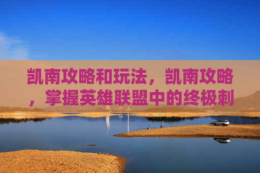 凯南攻略和玩法,凯南攻略,掌握英雄联盟中的终极刺客 凯南攻略和玩法,凯南攻略,掌握英雄联盟中的终极刺客