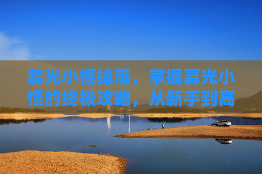暮光小怪掉落,掌握暮光小怪的终极攻略,从新手到高手的全面指南 暮光小怪掉落,掌握暮光小怪的终极攻略,从新手到高手的全面指南