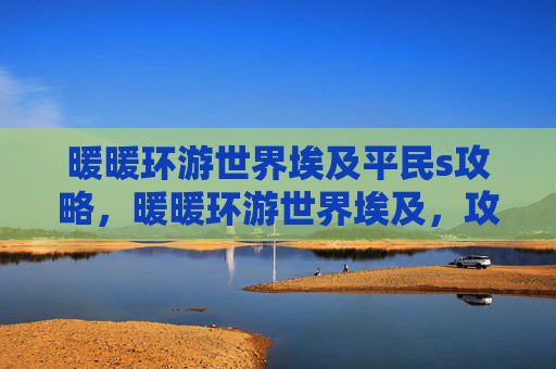 暖暖环游世界埃及平民s攻略,暖暖环游世界埃及,攻略全指南 暖暖环游世界埃及平民s攻略,暖暖环游世界埃及,攻略全指南