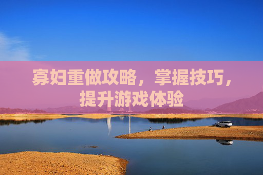 寡妇重做攻略,掌握技巧,提升游戏体验 寡妇重做攻略,掌握技巧,提升游戏体验