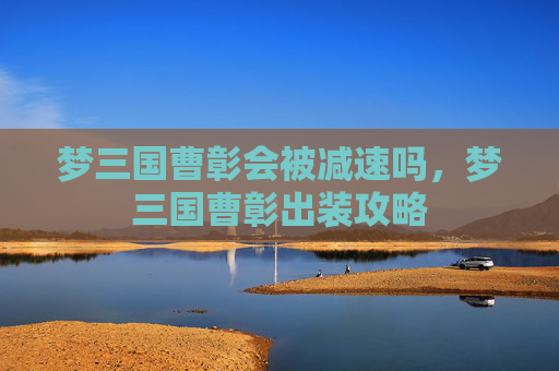 梦三国曹彰会被减速吗,梦三国曹彰出装攻略 梦三国曹彰会被减速吗,梦三国曹彰出装攻略