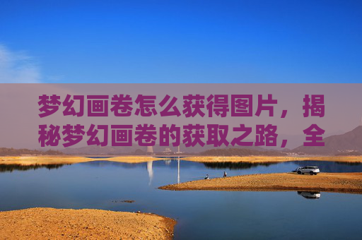 梦幻画卷怎么获得图片,揭秘梦幻画卷的获取之路,全面攻略 梦幻画卷怎么获得图片,揭秘梦幻画卷的获取之路,全面攻略