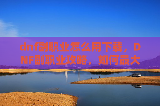 dnf副职业怎么用下载,DNF副职业攻略,如何最大化你的游戏效率 dnf副职业怎么用下载,DNF副职业攻略,如何最大化你的游戏效率