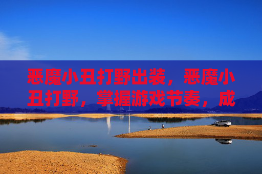 恶魔小丑打野出装,恶魔小丑打野,掌握游戏节奏,成为野区霸主 恶魔小丑打野出装,恶魔小丑打野,掌握游戏节奏,成为野区霸主