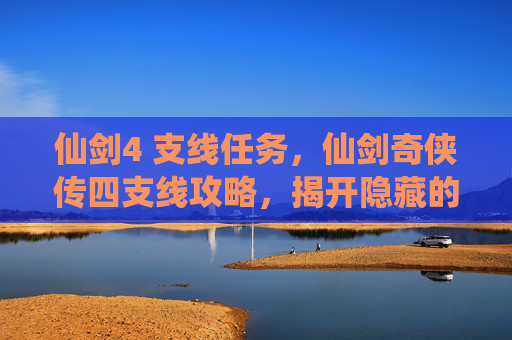 仙剑4 支线任务,仙剑奇侠传四支线攻略,揭开隐藏的故事,探索未知的真相 仙剑4 支线任务,仙剑奇侠传四支线攻略,揭开隐藏的故事,探索未知的真相