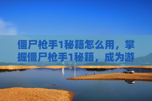 僵尸枪手1秘籍怎么用，掌握僵尸枪手1秘籍，成为游戏中的终极战士