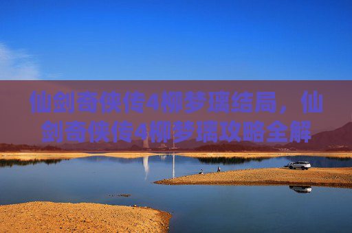 仙剑奇侠传4柳梦璃结局,仙剑奇侠传4柳梦璃攻略全解析,如何成为她的挚友? 仙剑奇侠传4柳梦璃结局,仙剑奇侠传4柳梦璃攻略全解析,如何成为她的挚友?