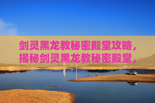 剑灵黑龙教秘密殿堂攻略,揭秘剑灵黑龙教秘密殿堂,隐藏地图与攻略指南 剑灵黑龙教秘密殿堂攻略,揭秘剑灵黑龙教秘密殿堂,隐藏地图与攻略指南