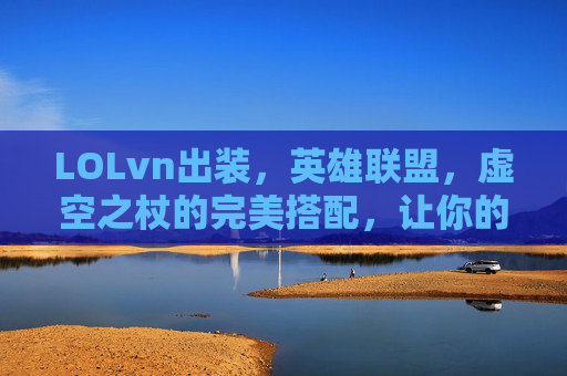 LOLvn出装,英雄联盟,虚空之杖的完美搭配,让你的VN成为战场上的主宰 LOLvn出装,英雄联盟,虚空之杖的完美搭配,让你的VN成为战场上的主宰