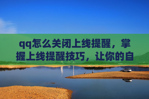 qq怎么关闭上线提醒，掌握上线提醒技巧，让你的自媒体运营更高效