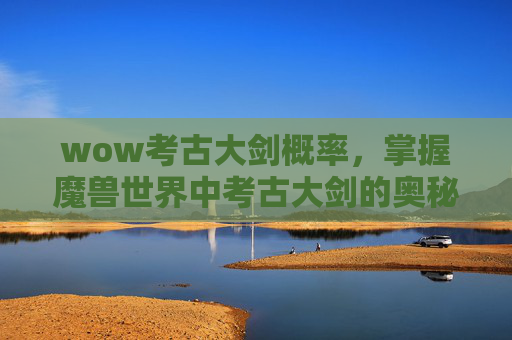 wow考古大剑概率，掌握魔兽世界中考古大剑的奥秘，从基础到进阶