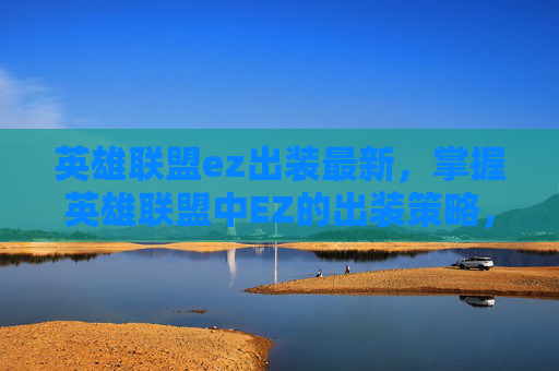 英雄联盟ez出装最新,掌握英雄联盟中EZ的出装策略,如何打造完美的EZ装备组合 英雄联盟ez出装最新,掌握英雄联盟中EZ的出装策略,如何打造完美的EZ装备组合