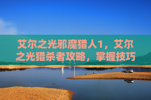 艾尔之光邪魔猎人1，艾尔之光猎杀者攻略，掌握技巧，成为游戏中的狩猎之王
