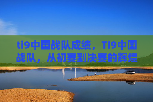 ti9中国战队成绩，TI9中国战队，从初赛到决赛的辉煌之路
