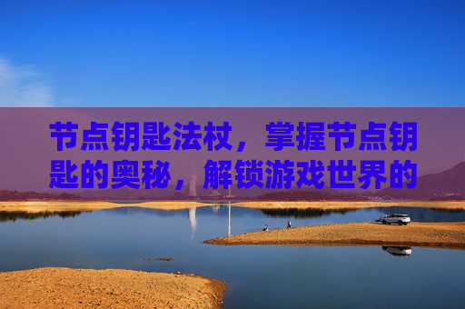 节点钥匙法杖,掌握节点钥匙的奥秘,解锁游戏世界的关键 节点钥匙法杖,掌握节点钥匙的奥秘,解锁游戏世界的关键