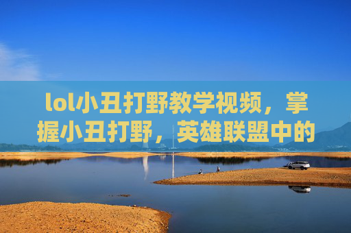 lol小丑打野教学视频，掌握小丑打野，英雄联盟中的神秘刺客