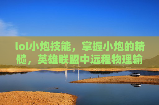 lol小炮技能，掌握小炮的精髓，英雄联盟中远程物理输出的完美指南