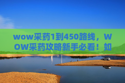 wow采药1到450路线,WOW采药攻略新手必看!如何高效采集药草,提升你的药剂制作效率 wow采药1到450路线,WOW采药攻略新手必看!如何高效采集药草,提升你的药剂制作效率