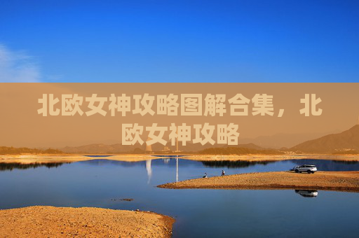 北欧女神攻略图解合集,北欧女神攻略 北欧女神攻略图解合集,北欧女神攻略