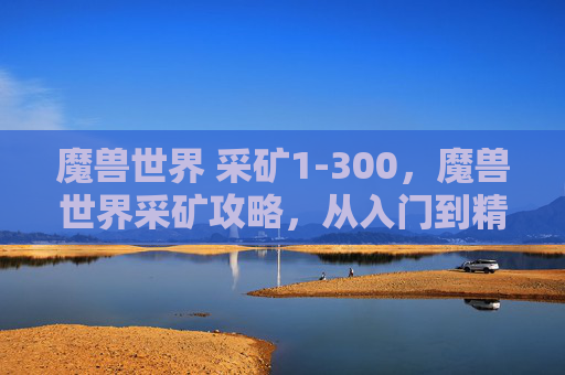 魔兽世界 采矿1-300,魔兽世界采矿攻略,从入门到精通的全面指南 魔兽世界 采矿1-300,魔兽世界采矿攻略,从入门到精通的全面指南