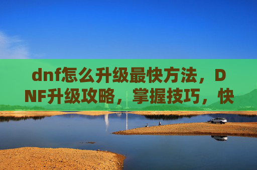dnf怎么升级最快方法，DNF升级攻略，掌握技巧，快速提升等级