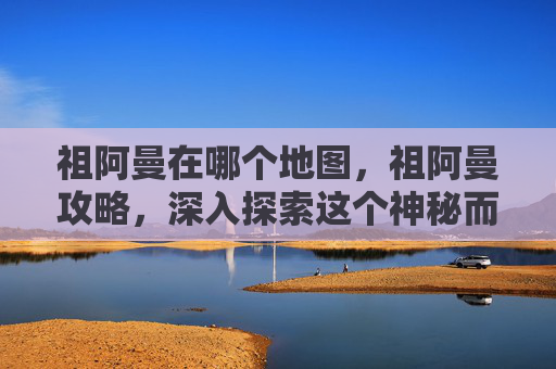 祖阿曼在哪个地图，祖阿曼攻略，深入探索这个神秘而迷人的国度