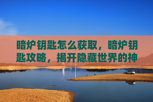 暗炉钥匙怎么获取，暗炉钥匙攻略，揭开隐藏世界的神秘面纱