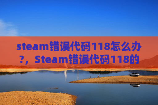steam错误代码118怎么办?,Steam错误代码118的全面解析与解决策略 steam错误代码118怎么办?,Steam错误代码118的全面解析与解决策略