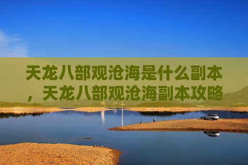 天龙八部观沧海是什么副本,天龙八部观沧海副本攻略,深入探索与技巧分享 天龙八部观沧海是什么副本,天龙八部观沧海副本攻略,深入探索与技巧分享