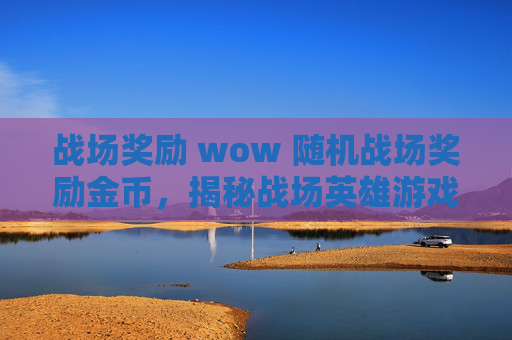 战场奖励 wow 随机战场奖励金币,揭秘战场英雄游戏内奖励机制,如何最大化你的收益? 战场奖励 wow 随机战场奖励金币,揭秘战场英雄游戏内奖励机制,如何最大化你的收益?