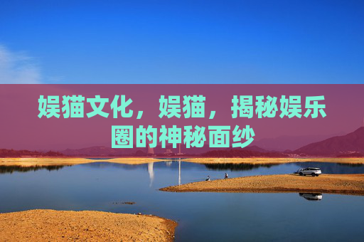 娱猫文化,娱猫,揭秘娱乐圈的神秘面纱 娱猫文化,娱猫,揭秘娱乐圈的神秘面纱