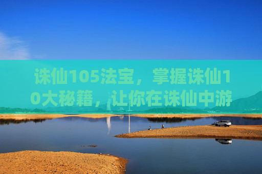 诛仙105法宝,掌握诛仙10大秘籍,让你在诛仙中游刃有余 诛仙105法宝,掌握诛仙10大秘籍,让你在诛仙中游刃有余