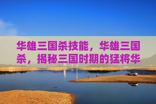 华雄三国杀技能，华雄三国杀，揭秘三国时期的猛将华雄