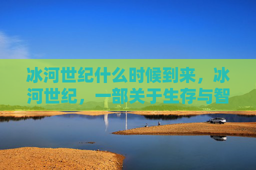 冰河世纪什么时候到来，冰河世纪，一部关于生存与智慧的史诗